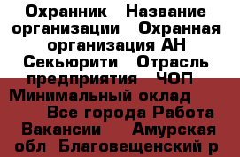 Охранник › Название организации ­ Охранная организация АН-Секьюрити › Отрасль предприятия ­ ЧОП › Минимальный оклад ­ 36 000 - Все города Работа » Вакансии   . Амурская обл.,Благовещенский р-н